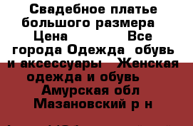 Свадебное платье большого размера › Цена ­ 17 000 - Все города Одежда, обувь и аксессуары » Женская одежда и обувь   . Амурская обл.,Мазановский р-н